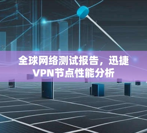 全球网络测试报告，迅捷VPN节点性能分析