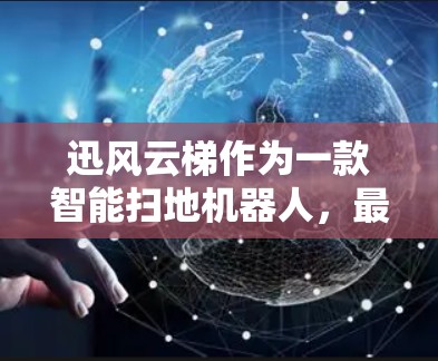 迅风云梯作为一款智能扫地机器人，最近确实推出了最新版本，涵盖了多种功能和升级。以下是对迅风云梯最新版本的总结