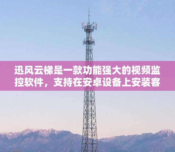 迅风云梯是一款功能强大的视频监控软件，支持在安卓设备上安装客户端。以下是一些关于迅风云梯安卓客户端的详细信息和步骤