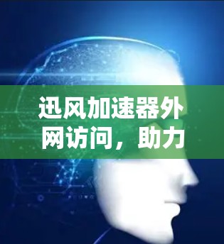迅风加速器外网访问，助力数据传输提升效率