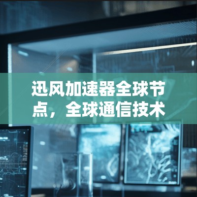 迅风加速器全球节点，全球通信技术的前沿突破
