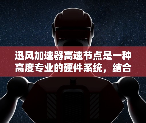 迅风加速器高速节点是一种高度专业的硬件系统，结合先进的计算架构和优化技术，能够显著提升处理能力和效率。以下是对该技术的详细介绍