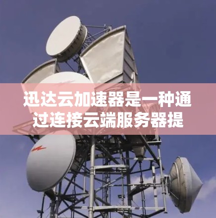 迅达云加速器是一种通过连接云端服务器提升文件上传和下载速度的工具，而网络优化则涉及提升整个网络性能的技术。两者结合可以实现更高效的网络使用。以下是对这两个概念的详细分析和整合