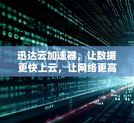迅达云加速器，让数据更快上云，让网络更高效