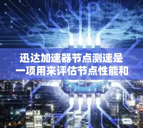 迅达加速器节点测速是一项用来评估节点性能和速度的测试过程，主要涉及以下几个方面