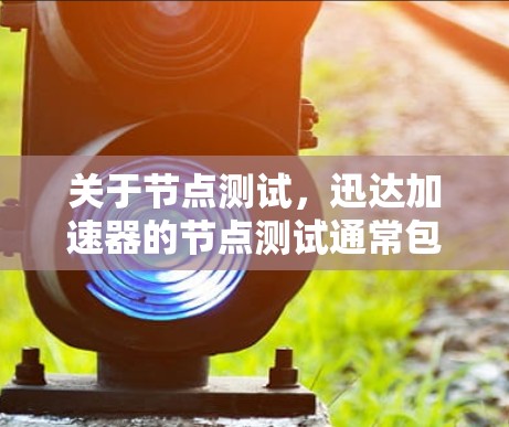 关于节点测试，迅达加速器的节点测试通常包括以下几个方面