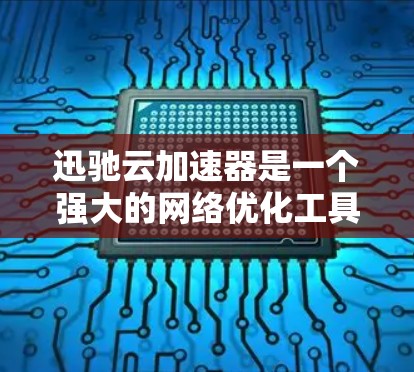迅驰云加速器是一个强大的网络优化工具，主要通过缓存和流量管理来提高带宽利用率。以下是对迅驰云加速器的详细分析和优化建议