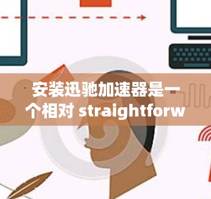 安装迅驰加速器是一个相对 straightforward 的过程，但需要按照以下步骤进行，以确保顺利完成