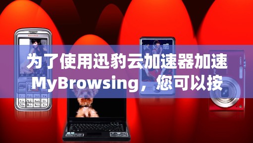 为了使用迅豹云加速器加速MyBrowsing，您可以按照以下步骤操作