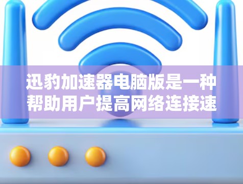 迅豹加速器电脑版是一种帮助用户提高网络连接速度的工具。它通过缓存缓存网页、自动检测网络、智能加速等方法，帮助用户减少网络延迟和延迟，从而提高使用网络资源的效率。以下是对迅豹加速器电脑版的详细介绍