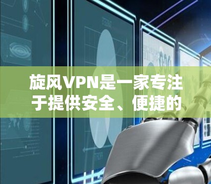 旋风VPN是一家专注于提供安全、便捷的VPN服务的公司，提供个人版、企业版和家庭版的不同VPN选项。旋风VPN的目标是提供可靠、安全、便捷的VPN服务，让用户在互联网上享受不受控制的网络环境