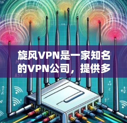 旋风VPN是一家知名的VPN公司，提供多种VPN服务，包括免费、付费以及多端下载。如果您想下载旋风VPN的软件，建议您访问其官方网站（https:www旋风VPN.com）选择适合您的下载选项