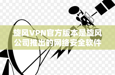 旋风VPN官方版本是旋风公司推出的网络安全软件，分为不同版本以适应不同需求。如果你需要的是旋风VPN官方版，下面是几款常见的版本及其特点