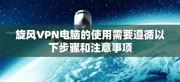 旋风VPN电脑的使用需要遵循以下步骤和注意事项