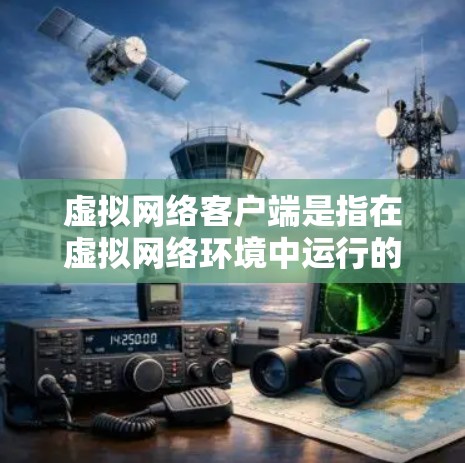 虚拟网络客户端是指在虚拟网络环境中运行的客户端，用于在虚拟环境中进行各种操作和交互。这些客户端通常与虚拟网络的服务器保持连接，进行数据库交互和资源管理。以下是一些常见的虚拟网络客户端及其特点