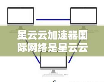 星云云加速器国际网络是星云云加速器在国际市场的推广版本，主要功能包括高效计算资源加速、多语言支持、跨平台应用等。以下是对其的详细分析