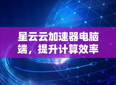 星云云加速器电脑端，提升计算效率，助力科技发展