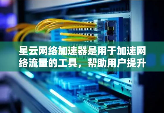 星云网络加速器是用于加速网络流量的工具，帮助用户提升网络速度。以下是使用星云网络加速器的步骤
