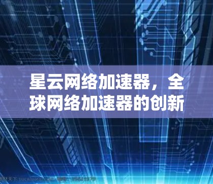 星云网络加速器，全球网络加速器的创新与应用