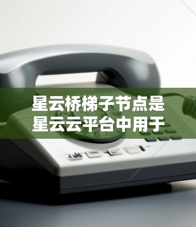 星云桥梯子节点是星云云平台中用于项目管理或工程管理中的关键节点，用于表示项目中的任务或任务组合。以下是详细的步骤指南，帮助您管理星云桥梯子节点