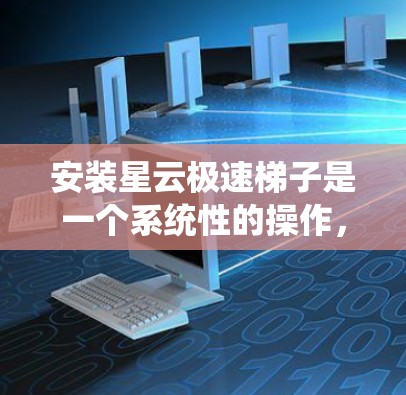安装星云极速梯子是一个系统性的操作，涉及多个步骤和文档，以下是一个清晰的安装教程