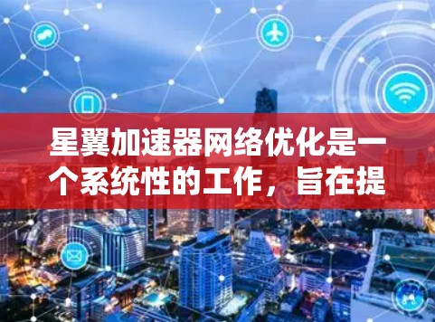 星翼加速器网络优化是一个系统性的工作，旨在提升连接速度、减少延迟并简化配置。以下是分步骤的优化建议