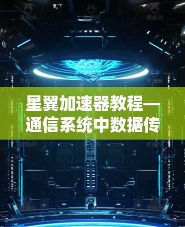 星翼加速器教程—通信系统中数据传输加速技术