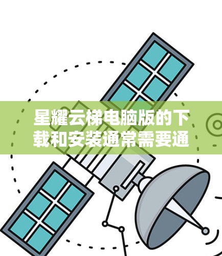 星耀云梯电脑版的下载和安装通常需要通过星耀官方网站或其他官方渠道获取。以下是详细的步骤和注意事项