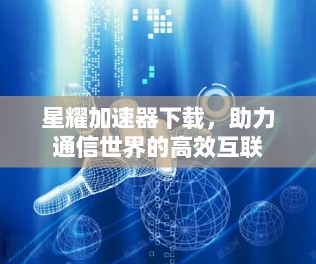 星耀加速器下载，助力通信世界的高效互联