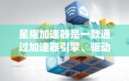 星耀加速器是一款通过加速器引擎、驱动和插件提升性能的工具，适用于PC、主机、笔记本电脑、PC和手机等系统。它通过优化加速器引擎、驱动和插件，提升游戏性能，减少延迟和延迟，提高游戏流畅度