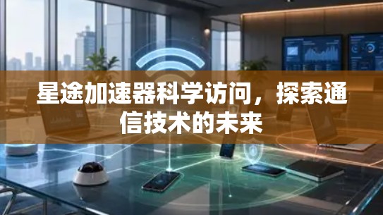 星途加速器科学访问，探索通信技术的未来