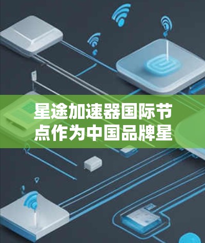 星途加速器国际节点作为中国品牌星途在加速器设备领域的代表，主要特点包括以下几点