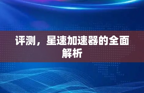 评测，星速加速器的全面解析