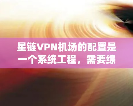 星链VPN机场的配置是一个系统工程，需要综合考虑设备兼容性、加密设置、多设备连接以及网络安全问题。以下是详细的配置步骤