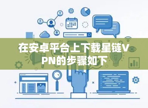 在安卓平台上下载星链VPN的步骤如下