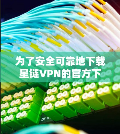 为了安全可靠地下载星链VPN的官方下载，建议按照以下步骤操作