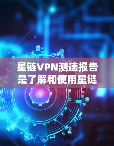 星链VPN测速报告是了解和使用星链VPN服务的重要工具，它帮助用户评估网络的稳定性和速度。以下是关于星链VPN测速报告的详细步骤和信息