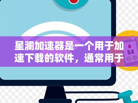 星澜加速器是一个用于加速下载的软件，通常用于加速视频、文档、音乐等资源。如果你需要下载或加速文件，星澜加速器可以是一个有用的工具。如果你是在寻找下载加速器，以下是下载星澜加速器的步骤