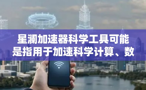 星澜加速器科学工具可能是指用于加速科学计算、数据处理或实验数据处理的特定工具或软件。具体功能和用途可能因品牌或技术复杂度而异。以下是一些常见的科学加速工具及其用途