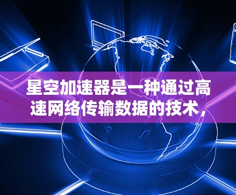 星空加速器是一种通过高速网络传输数据的技术，广泛应用于数据传输和网络扩展。全球范围内的加速器网络覆盖了多个主要国家和地区，以下是一些主要的加速器网络及其分布情况