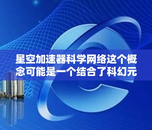 星空加速器科学网络这个概念可能是一个结合了科幻元素和物理学原理的术语，具体含义可能因上下文而有所不同。以下是一些可能的解释和理解