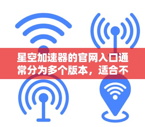 星空加速器的官网入口通常分为多个版本，适合不同用户的需求。以下是常见的加速器官网的入口结构和链接建议