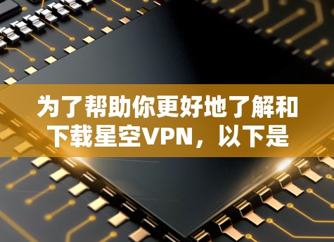 为了帮助你更好地了解和下载星空VPN，以下是一个结构化的总结，涵盖关键信息和建议