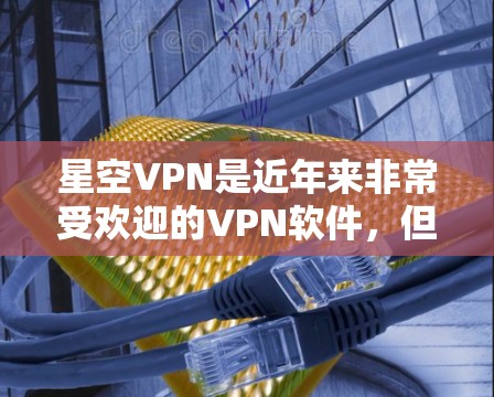星空VPN是近年来非常受欢迎的VPN软件，但它主要是基于Web端的，无法直接在安卓手机上安装。如果你希望在安卓手机上使用星空VPN，可能需要将星空VPN安装到Web端，然后通过手机的VPN服务来连接