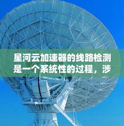 星河云加速器的线路检测是一个系统性的过程，涉及多个步骤和设备的使用。以下是详细的步骤说明