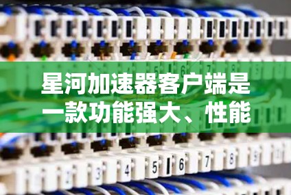 星河加速器客户端是一款功能强大、性能超群的网络加速工具