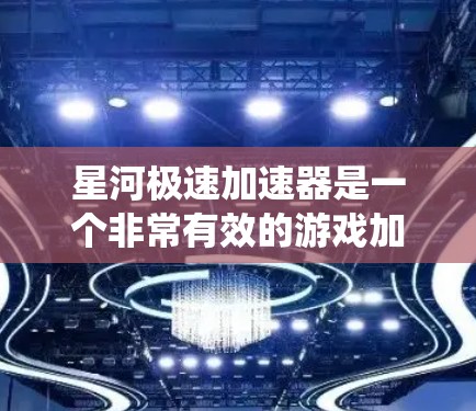 星河极速加速器是一个非常有效的游戏加速器，特别适合多设备联机游戏和多任务游戏。以下是对其评测的详细分析，结合了性能、响应、易用性、游戏体验和系统兼容性的全面考量