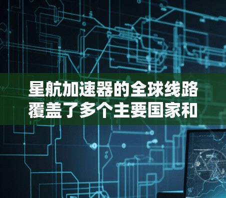 星航加速器的全球线路覆盖了多个主要国家和地区，每个地方都有其独特的运营模式和业务，通过物流和基础设施支持，帮助加速器公司扩展业务。以下是详细的分析