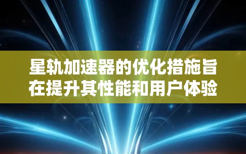 星轨加速器的优化措施旨在提升其性能和用户体验。以下是详细的优化方案和其实施情况的分析