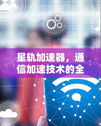 星轨加速器，通信加速技术的全解析